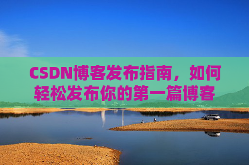 CSDN博客发布指南，如何轻松发布你的第一篇博客