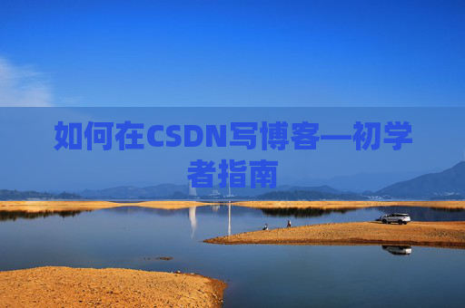 如何在CSDN写博客—初学者指南 如何在CSDN写博客—初学者指南